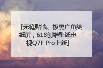 无缝贴墙、极黑广角类纸屏，618创维壁纸电视Q7F Pro上新