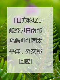 日方称辽宁舰经过日南部岛屿前往西太平洋，外交部回应