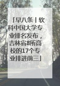 早八条丨软科中国大学专业排名发布，吉林省8所高校的17个专业排进前三