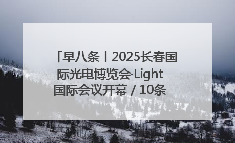 早八条丨2025长春国际光电博览会·Light国际会议开幕 / 10条政策举措专解急难愁盼 让群众看到变化得到实惠！