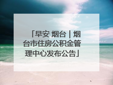 早安 烟台｜烟台市住房公积金管理中心发布公告