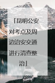 昆明公安对考点及周边治安交通进行清查整治