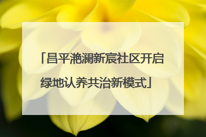 昌平滟澜新宸社区开启绿地认养共治新模式