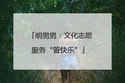 明男男：文化志愿服务“管快乐”