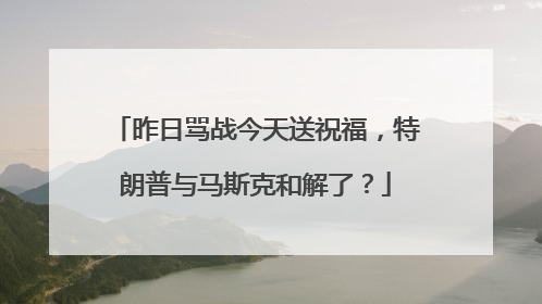 昨日骂战今天送祝福，特朗普与马斯克和解了？