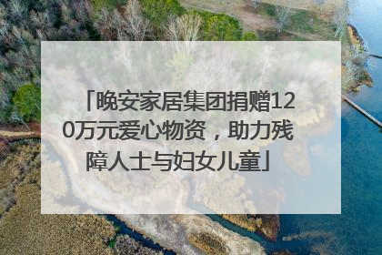 晚安家居集团捐赠120万元爱心物资，助力残障人士与妇女儿童