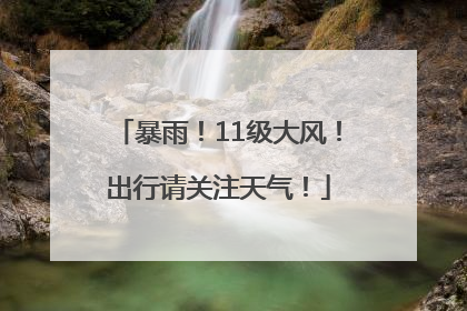 暴雨！11级大风！出行请关注天气！
