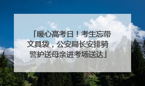 暖心高考日！考生忘带文具袋，公安局长安排骑警护送母亲进考场送达