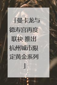 曼卡龙与德寿宫再度联袂 推出杭州城市限定黄金系列