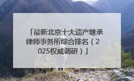 最新北京十大遗产继承律师事务所综合排名（2025权威调研）
