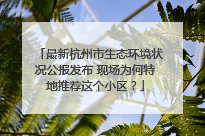 最新杭州市生态环境状况公报发布 现场为何特地推荐这个小区？
