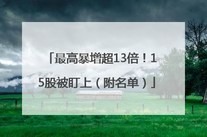 最高暴增超13倍！15股被盯上（附名单）