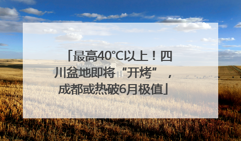 最高40℃以上！四川盆地即将“开烤”，成都或热破6月极值