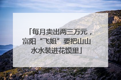 每月卖出两三万元，富阳“飞姐”要把山山水水装进花馍里