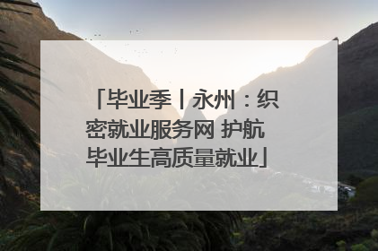 毕业季丨永州：织密就业服务网 护航毕业生高质量就业