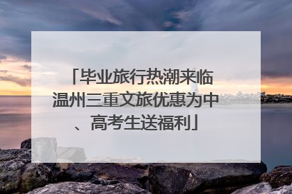 毕业旅行热潮来临 温州三重文旅优惠为中、高考生送福利