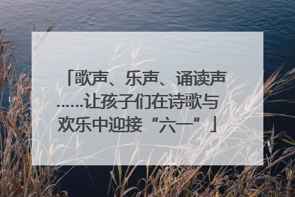 歌声、乐声、诵读声……让孩子们在诗歌与欢乐中迎接“六一”