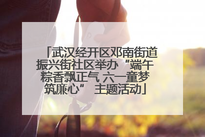 武汉经开区邓南街道振兴街社区举办“端午粽香飘正气 六一童梦筑廉心” 主题活动