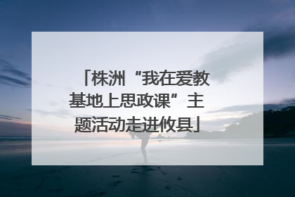 株洲“我在爱教基地上思政课”主题活动走进攸县