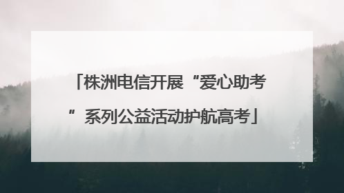 株洲电信开展“爱心助考”系列公益活动护航高考