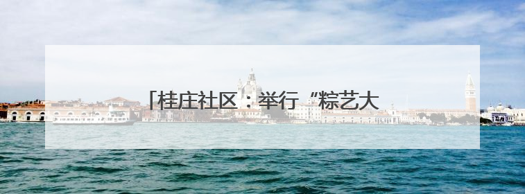 桂庄社区：举行“粽艺大舞台 银龄乐开怀”活动