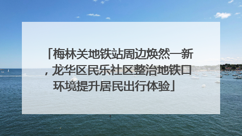 梅林关地铁站周边焕然一新，龙华区民乐社区整治地铁口环境提升居民出行体验