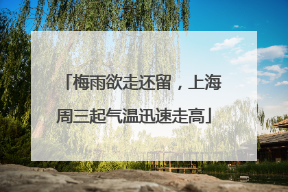 梅雨欲走还留，上海周三起气温迅速走高