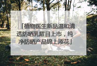 植物医生新品温和清透防晒乳耀目上市，纯净防晒产品锦上添花