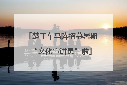 楚王车马阵招募暑期“文化宣讲员”啦