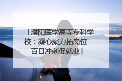 濮阳医学高等专科学校：凝心聚力拓岗位 百日冲刺促就业