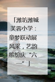 潍坊潍城芙蓉小学：童梦跃动展风采，艺韵缤纷庆“六一”