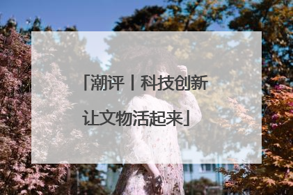 潮评丨科技创新让文物活起来