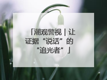 潮观警视｜让证据“说话”的“追光者”