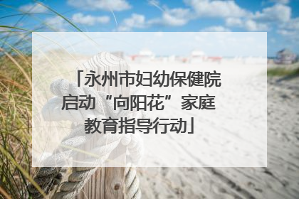 永州市妇幼保健院启动“向阳花”家庭教育指导行动