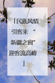 民族风情引客来 “新疆之窗”迎客流高峰