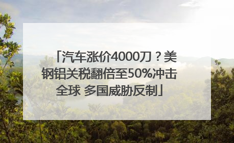 汽车涨价4000刀？美钢铝关税翻倍至50%冲击全球 多国威胁反制