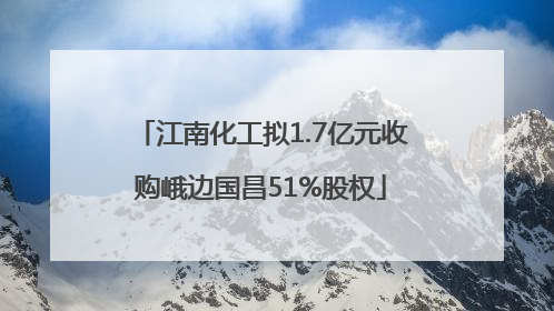 江南化工拟1.7亿元收购峨边国昌51%股权
