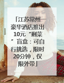 江苏常州一豪华酒店推出10元“剩菜”盲盒：可自行挑选，限时20分钟，仅限外带