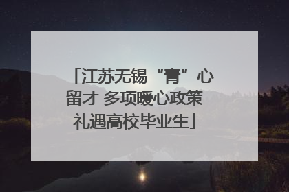 江苏无锡“青”心留才 多项暖心政策礼遇高校毕业生