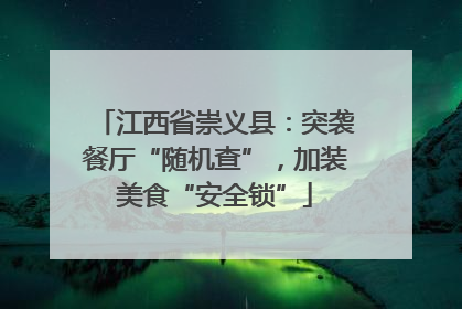 江西省崇义县：突袭餐厅“随机查”，加装美食“安全锁”