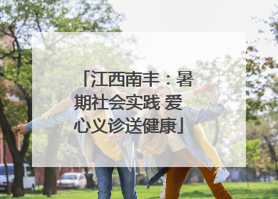 江西南丰：暑期社会实践 爱心义诊送健康