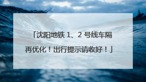 沈阳地铁 1、2 号线车隔再优化！出行提示请收好！