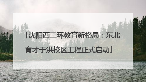 沈阳西二环教育新格局：东北育才于洪校区工程正式启动