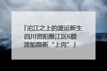 沱江之上的渡运新生 四川资阳雁江区6艘渡船焕新“上岗”