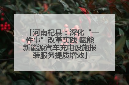 河南杞县：深化“一件事”改革实践 赋能新能源汽车充电设施报装服务提质增效