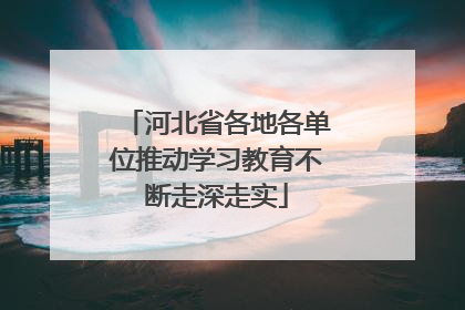 河北省各地各单位推动学习教育不断走深走实