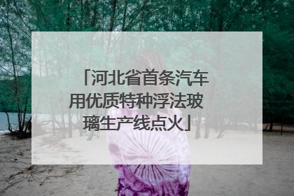 河北省首条汽车用优质特种浮法玻璃生产线点火