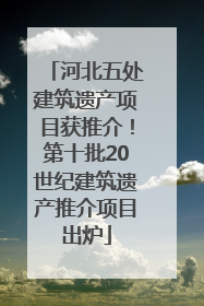 河北五处建筑遗产项目获推介！第十批20世纪建筑遗产推介项目出炉