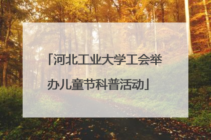 河北工业大学工会举办儿童节科普活动