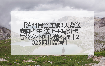 泸州民警连续3天背送崴脚考生 送上手写贺卡与公安小熊传递祝福丨2025四川高考